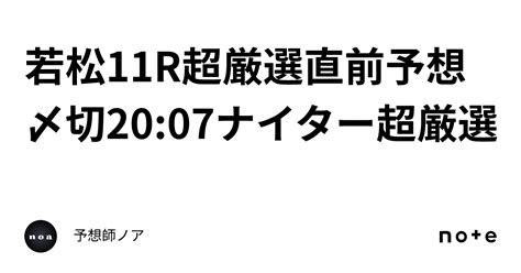 若松11r🚤超厳選直前予想🔥〆切2007ナイター超厳選｜予想師ノア