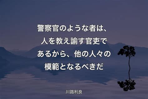 警察官のような者は、人を教え諭す官吏であるから、他の人々の模範となるべきだ 川路利良