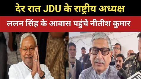 Jdu के राष्ट्रीय अध्यक्ष ललन सिंह के आवास पहुंचे नीतीश कुमार जानिए 10