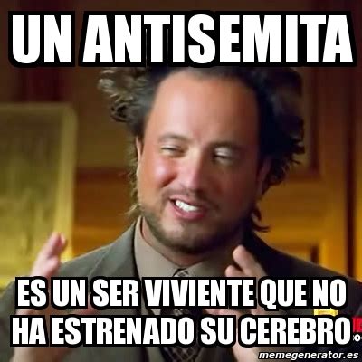 Meme Ancient Aliens UN ANTISEMITA ES UN SER VIVIENTE QUE NO HA