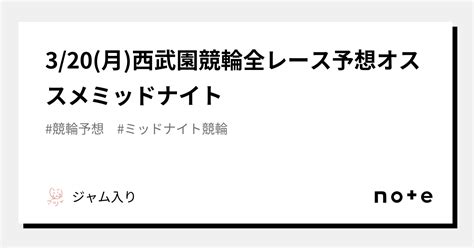 3 20 月 西武園競輪全レース予想👑オススメミッドナイト🌃 ｜ジャム入り｜note