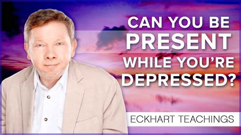 Staying Present When You Feel Depressed Eckhart Tolle Teachings The