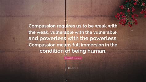 Henri J M Nouwen Quote Compassion Requires Us To Be Weak With The