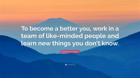 Israelmore Ayivor Quote “to Become A Better You Work In A Team Of