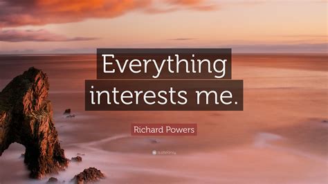 Richard Powers Quote “everything Interests Me ”