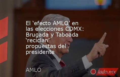 El ‘efecto Amlo En Las Elecciones Cdmx Brugada Y Taboada ‘reciclan