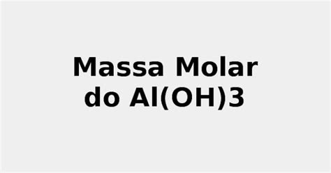Massa Molar Do Aluminio - Massa Molar do Al(OH)3 rev. 2022 ☢️ - Hidróxido de Alumínio