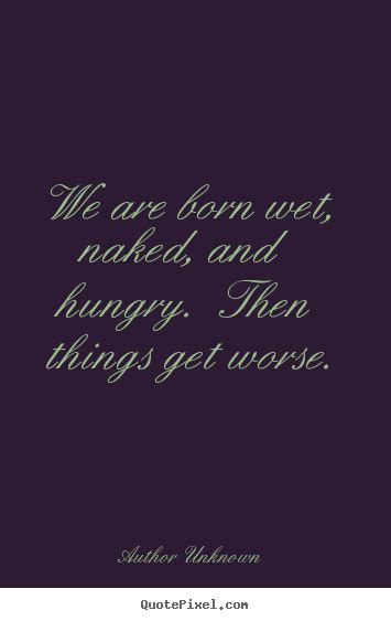 We Are Born Wet Naked And Hungry Then Things Get Worse Author