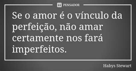 O Amor É O Vinculo Da Perfeição - Se o amor é o vínculo da perfeição,... Habys Stewart - Pensador