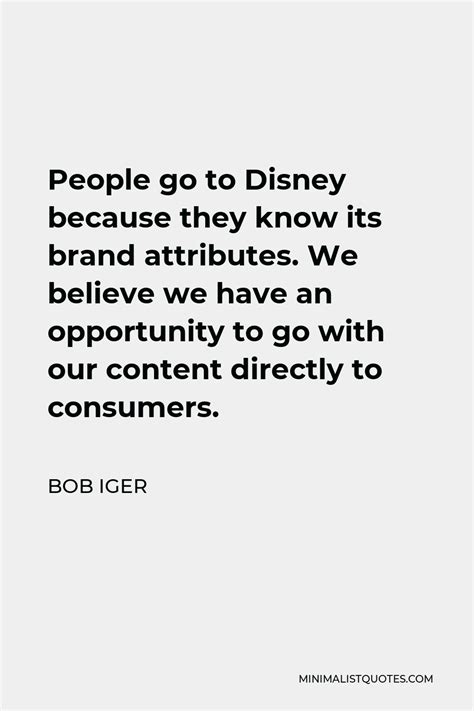 Bob Iger Quote: People go to Disney because they know its brand attributes. We believe we have ...