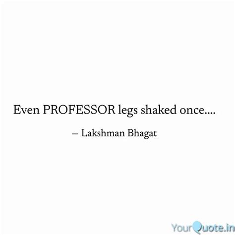 Even PROFESSOR Legs Shake Quotes Writings By Lakshman Bhagat