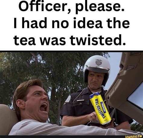 Officer Please I Had No Idea The Tea Was Twisted Ry Ifunny