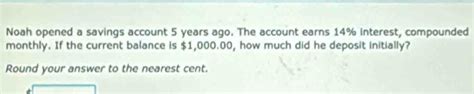 Solved: Noah opened a savings account 5 years ago. The account earns 14 ...