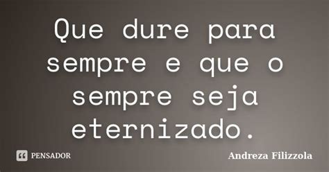Que Dure Para Sempre - Que dure para sempre e que o sempre seja... Andreza Filizzola - Pensador