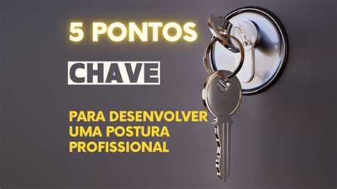 Cinco Pontos Chave Para Desenvolver Uma Postura Profissional