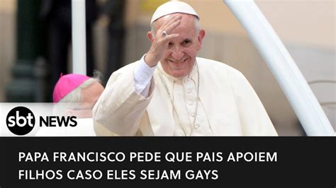 Papa Francisco Pede Que Pais Apoiem Filhos Caso Eles Sejam Gays Youtube