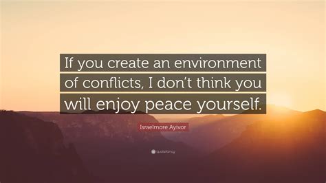 Israelmore Ayivor Quote “if You Create An Environment Of Conflicts I