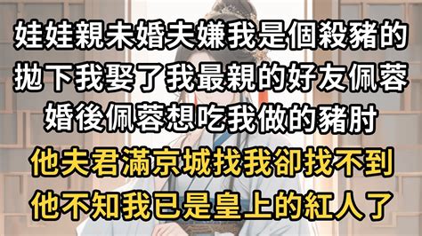 娃娃親未婚夫嫌我是個殺豬的，拋下我娶了我最親的好友佩蓉，婚後佩蓉想吃我做的豬肘，他夫君滿京城找我卻找不到，他不知我已是皇上的紅人了美好人生