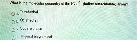 SOLVED: What is the molecular geometry of the ICl4-1 (lodine tetrachloride) anion? Tetrahedral ...