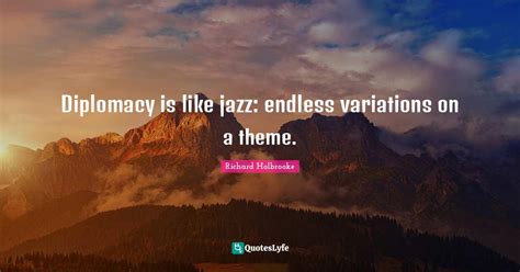 Diplomacy is like jazz: endless variations on a theme.... Quote by ...