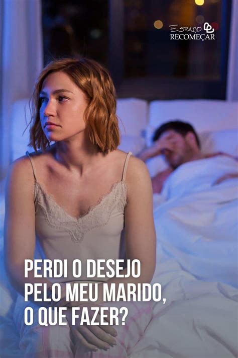 O Que Fazer Quando Não Sinto Prazer Com Meu Marido - Perdi o desejo pelo meu marido o que fazer? Veja!
