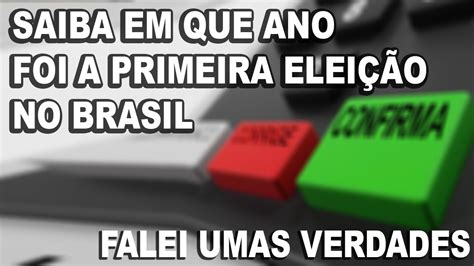 SAIBA EM QUE ANO FOI A PRIMEIRA ELEIÇÃO NO BRASIL FALEI UMAS VERDADES