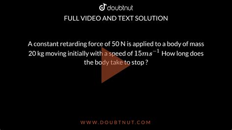 A Constant Retarding Force Of 50 N Is Applied To A Body Of Mass 20 Kg