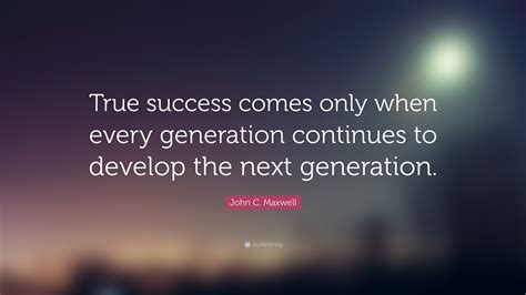 John C Maxwell Quote True Success Comes Only When Every Generation