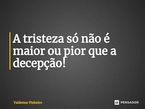 ⁠a Tristeza Só Não é Maior Ou Pior Valdemar Pinheiro Pensador