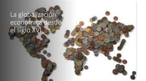 La Globalización Económica Desde El Siglo Xvi Pptx