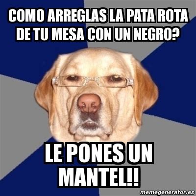 Meme Perro Racista Como Arreglas La Pata Rota De Tu Mesa Con Un Negro