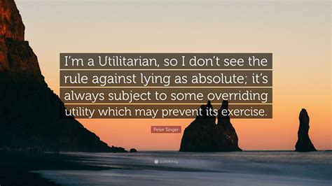 Peter Singer Quote Im A Utilitarian So I Dont See The Rule Against