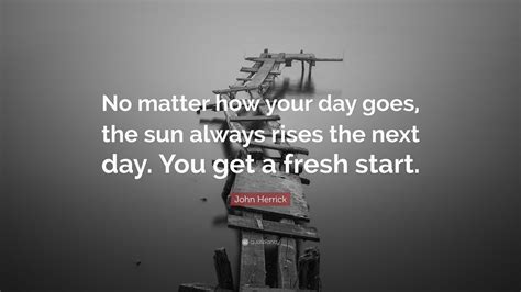 John Herrick Quote “no Matter How Your Day Goes The Sun Always Rises