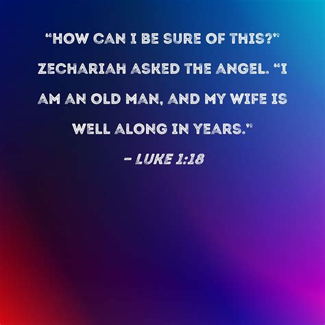 Luke 1:18 "How can I be sure of this?" Zechariah asked the angel. "I am