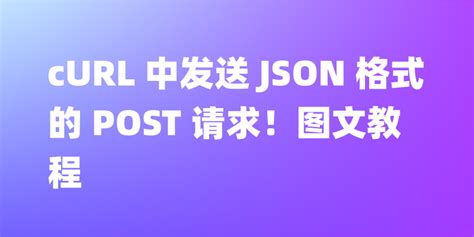 Curl 中发送 Json 格式的 Post 请求！图文教程