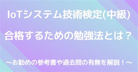 Iotシステム技術検定（中級）に合格するための勉強法とは？お勧めの参考書や過去問有無を解説！ 資格取ってみませんか？