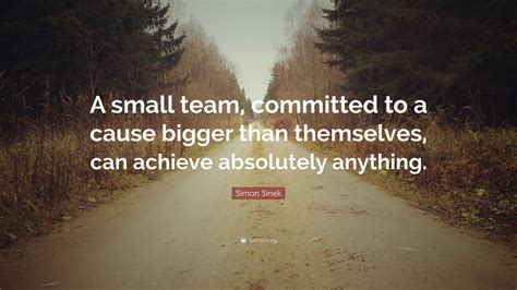 Simon Sinek Quote A Small Team Committed To A Cause Bigger Than