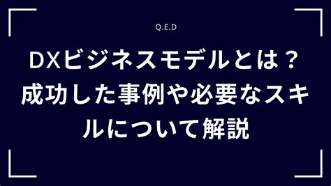 Dxビジネスモデルとは？成功した事例や必要なスキルについて解説 株式会社qed Aiとノーコードで未来をリードする