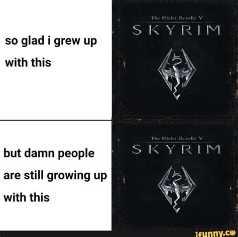 Skyrim So Glad I Grew Up With This But Damn People Are Still Growing Up