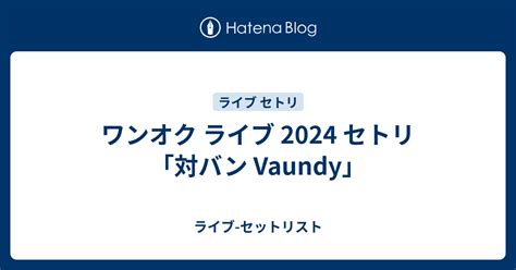 ワンオク ライブ 2024 セトリ「対バン Vaundy」 ライブ セットリスト