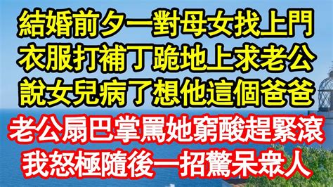 結婚前夕一對母女找上門，衣服打補丁跪地上求老公，說女兒病了想他這個爸爸，老公扇巴掌罵她窮酸趕緊滾，我怒極當場一招驚呆眾人 真情故事會 老年故事 情感需求 愛情 家庭 Youtube