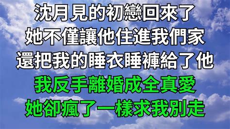 沈月見的初戀回來了，她不僅讓他住進我們家，還把我的睡衣睡褲給了他，我反手離婚成全真愛，她卻瘋了一樣求我別走！【一窗昏曉】落日溫情情感故事