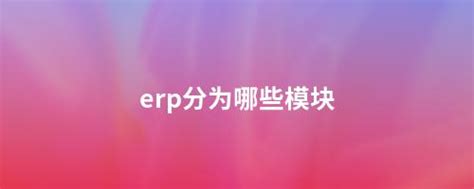 Erp分为哪些模块 畅捷通