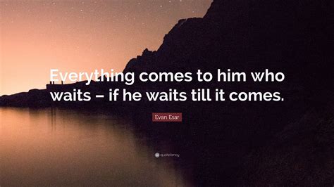 Evan Esar Quote Everything Comes To Him Who Waits If He Waits Till