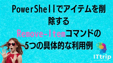 Powershellでアイテムを削除する：remove Itemコマンドの5つの具体的な利用例 It Trip