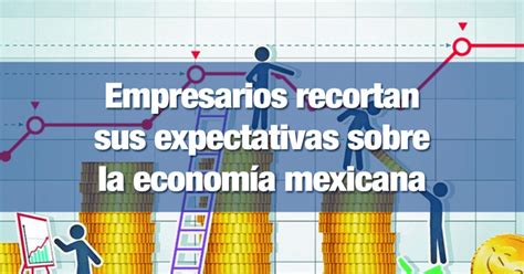 Empresarios Recortan Sus Expectativas Sobre La Economía Mexicana Incomex