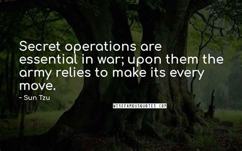 Sun Tzu Quotes: Secret operations are essential in war; upon them the army relies to make its ...