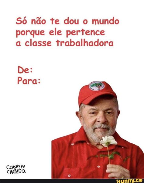 Só não te dou o mundo porque ele pertence a classe trabalhadora De