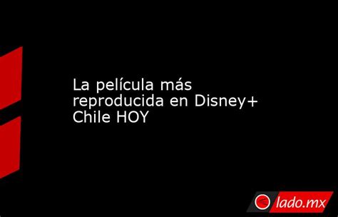 La Película Más Reproducida En Disney Chile Hoy Ladomx