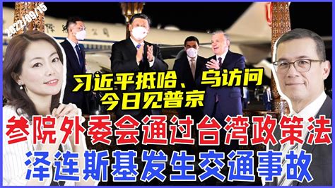 习近平抵哈、乌访问，习普今日会面 普京求援？ 美参院外委会通过《台湾政策法》彻底颠覆“一个中国”政策《33视界观》 新西兰